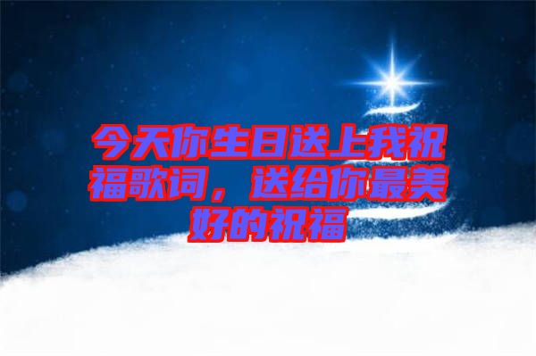 今天你生日送上我祝福歌詞，送給你最美好的祝福
