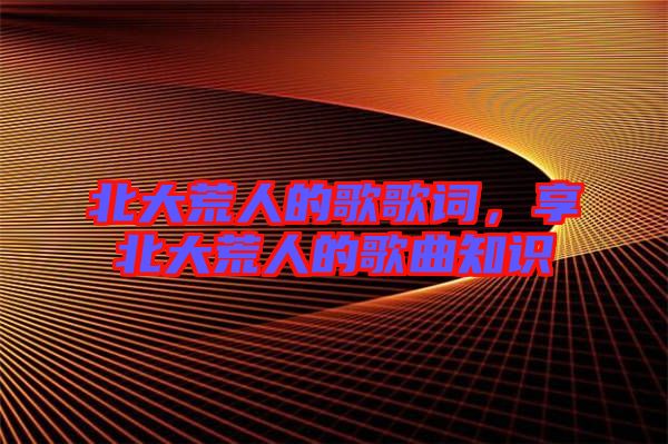 北大荒人的歌歌詞，享北大荒人的歌曲知識