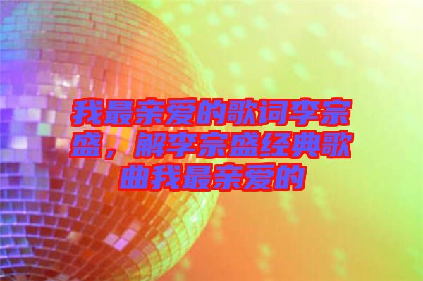 我最親愛的歌詞李宗盛，解李宗盛經(jīng)典歌曲我最親愛的
