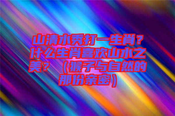 山清水秀打一生肖？什么生肖喜歡山水之美？（猴子與自然的那份親密）