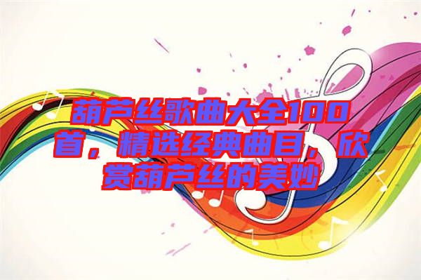 葫蘆絲歌曲大全100首，精選經典曲目，欣賞葫蘆絲的美妙