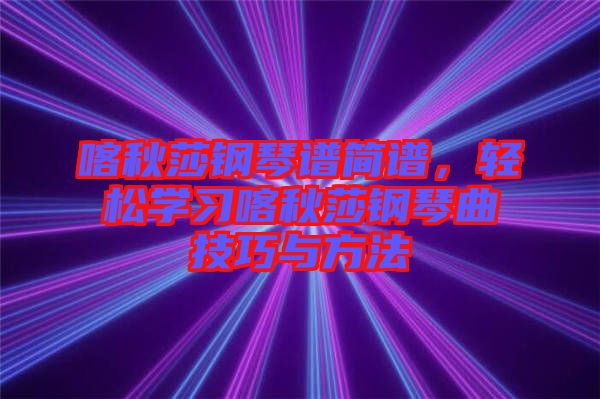 喀秋莎鋼琴譜簡(jiǎn)譜，輕松學(xué)習(xí)喀秋莎鋼琴曲技巧與方法