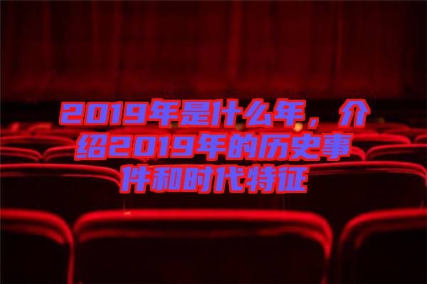 2019年是什么年，介紹2019年的歷史事件和時代特征