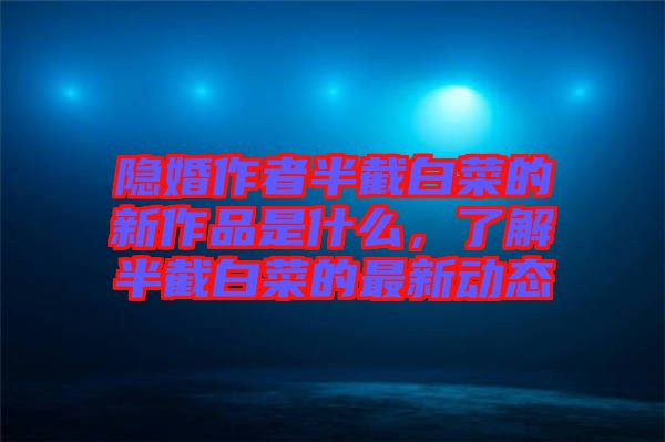 隱婚作者半截白菜的新作品是什么，了解半截白菜的最新動態(tài)