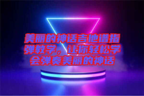 美麗的神話吉他譜指彈教學(xué)，讓你輕松學(xué)會彈奏美麗的神話