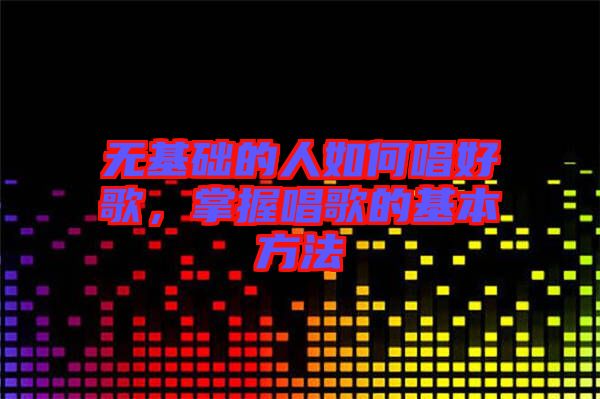 無基礎(chǔ)的人如何唱好歌，掌握唱歌的基本方法