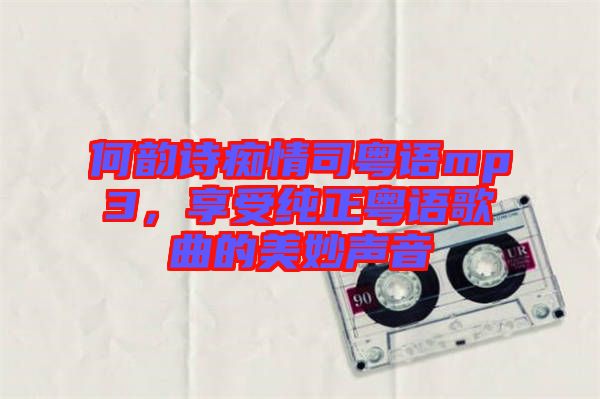 何韻詩癡情司粵語mp3，享受純正粵語歌曲的美妙聲音