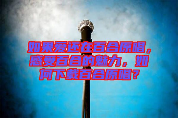 如果愛還在百合原唱，感受百合的魅力，如何下載百合原唱？