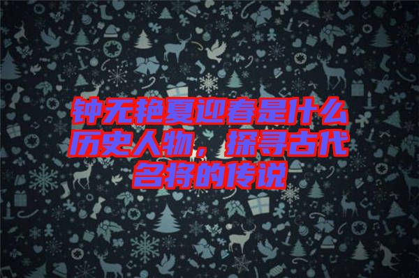 鐘無艷夏迎春是什么歷史人物，探尋古代名將的傳說