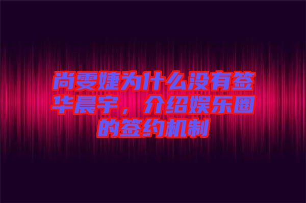 尚雯婕為什么沒有簽華晨宇，介紹娛樂圈的簽約機(jī)制