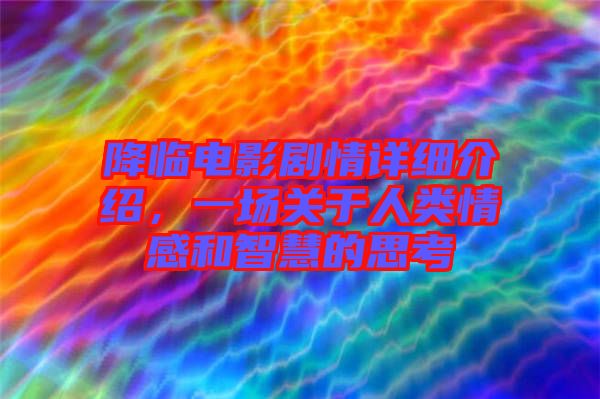 降臨電影劇情詳細(xì)介紹，一場(chǎng)關(guān)于人類情感和智慧的思考
