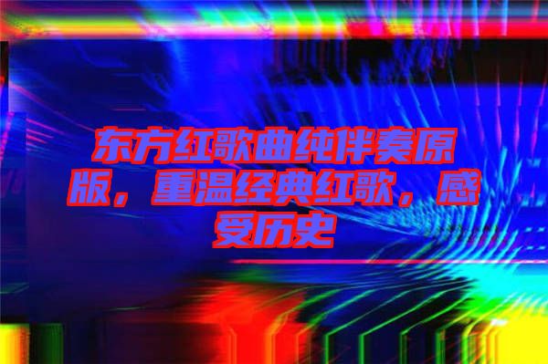 東方紅歌曲純伴奏原版，重溫經(jīng)典紅歌，感受歷史