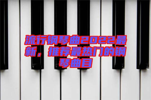 流行鋼琴曲2022最新，推薦最熱門的鋼琴曲目