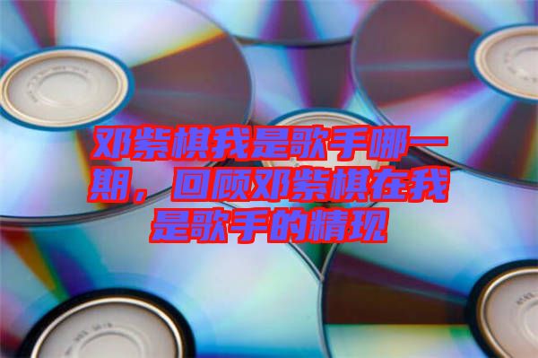 鄧紫棋我是歌手哪一期，回顧?quán)囎掀逶谖沂歉枋值木F(xiàn)