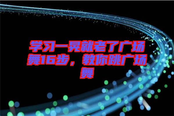 學(xué)習(xí)一晃就老了廣場舞16步，教你跳廣場舞