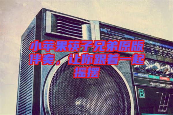 小蘋果筷子兄弟原版伴奏，讓你跟著一起搖擺