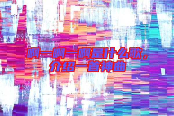 啊一啊一啊是什么歌，介紹一首神曲