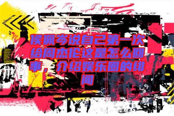 侯佩岑說(shuō)自己第一次給周杰倫這是怎么回事，介紹娛樂(lè)圈的緋聞