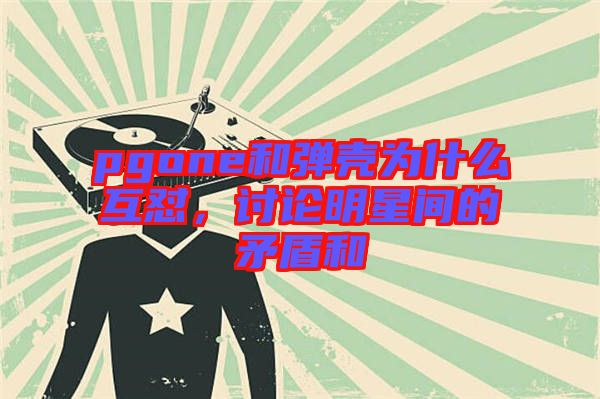 pgone和彈殼為什么互懟，討論明星間的矛盾和