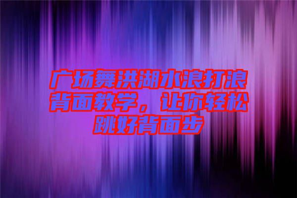 廣場舞洪湖水浪打浪背面教學，讓你輕松跳好背面步