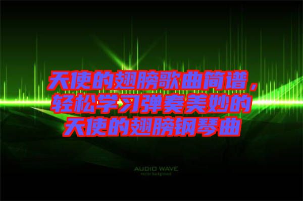 天使的翅膀歌曲簡譜，輕松學(xué)習(xí)彈奏美妙的天使的翅膀鋼琴曲