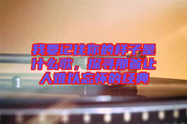 我要記住你的樣子是什么歌，探尋那首讓人難以忘懷的經(jīng)典