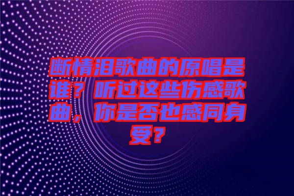 斷情淚歌曲的原唱是誰？聽過這些傷感歌曲，你是否也感同身受？