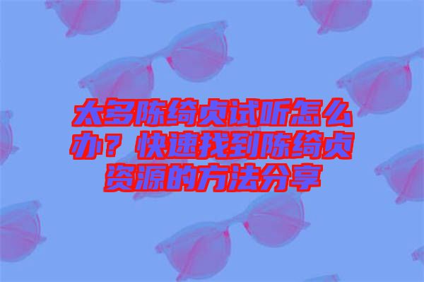 太多陳綺貞試聽怎么辦？快速找到陳綺貞資源的方法分享