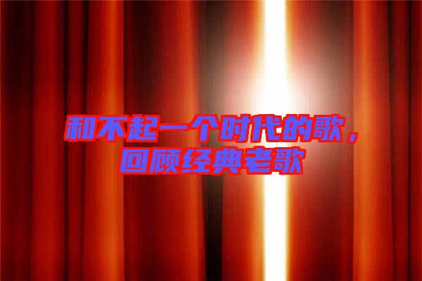 和不起一個時代的歌，回顧經(jīng)典老歌