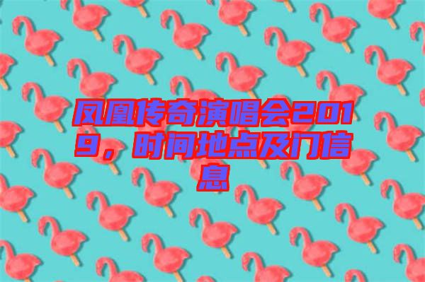 鳳凰傳奇演唱會2019，時間地點及門信息