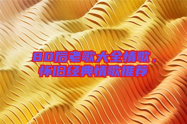 80后老歌大全情歌，懷舊經(jīng)典情歌推薦