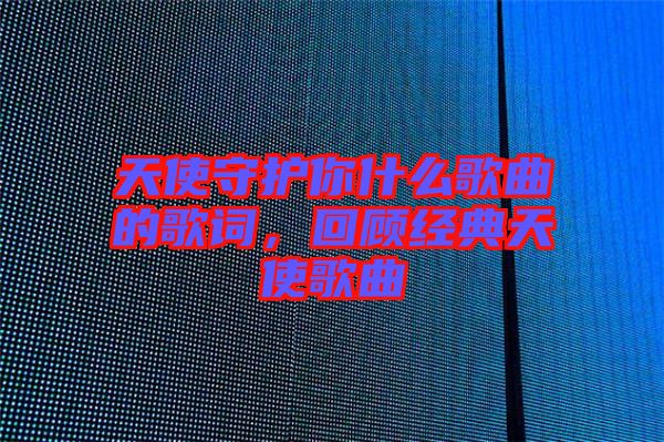 天使守護(hù)你什么歌曲的歌詞，回顧經(jīng)典天使歌曲