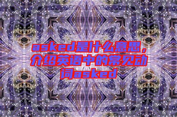 asked是什么意思，介紹英語中的常見動詞asked