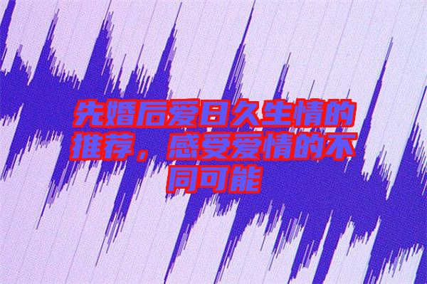 先婚后愛日久生情的推薦，感受愛情的不同可能