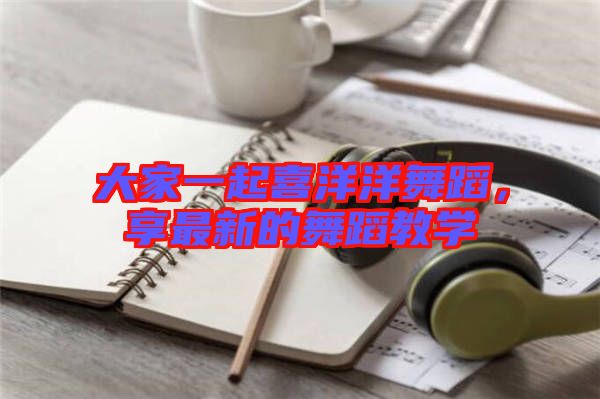 大家一起喜洋洋舞蹈，享最新的舞蹈教學(xué)