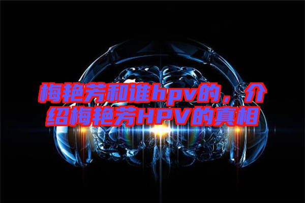 梅艷芳和誰hpv的，介紹梅艷芳HPV的真相