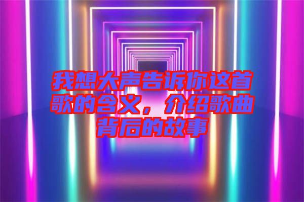 我想大聲告訴你這首歌的含義，介紹歌曲背后的故事