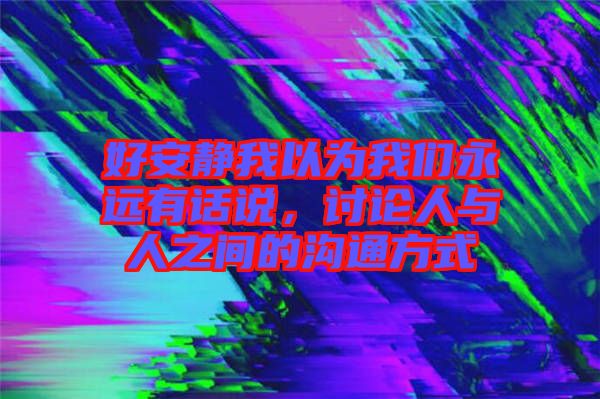 好安靜我以為我們永遠有話說，討論人與人之間的溝通方式