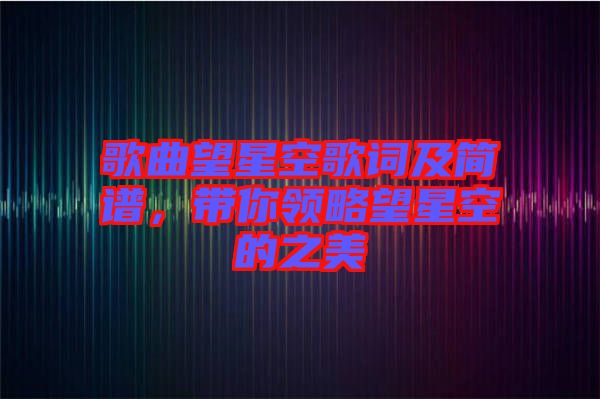 歌曲望星空歌詞及簡(jiǎn)譜，帶你領(lǐng)略望星空的之美