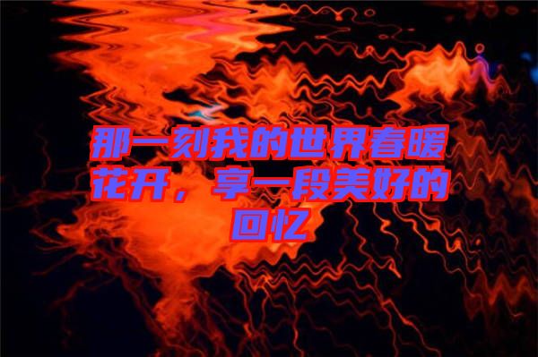 那一刻我的世界春暖花開，享一段美好的回憶