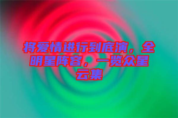 將愛情進行到底演，全明星陣容，一覽眾星云集