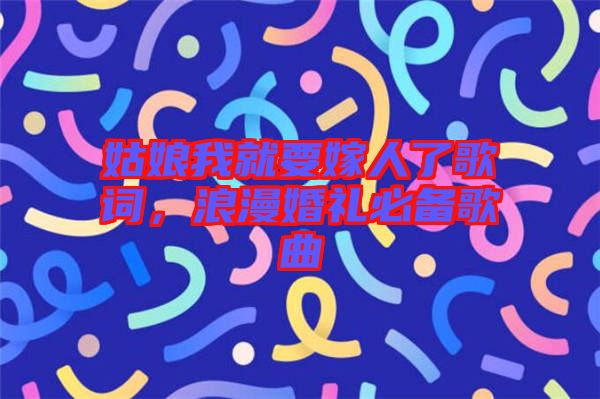 姑娘我就要嫁人了歌詞，浪漫婚禮必備歌曲