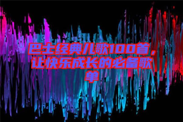 巴士經(jīng)典兒歌100首，讓快樂(lè)成長(zhǎng)的必備歌單