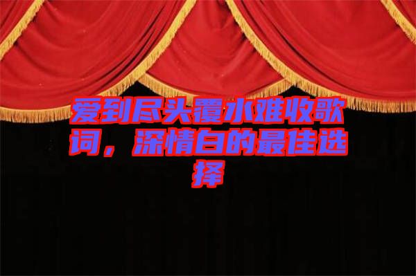 愛到盡頭覆水難收歌詞，深情白的最佳選擇