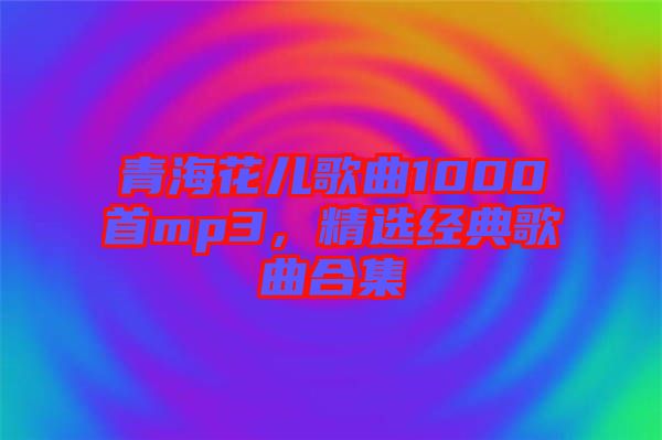 青?；▋焊枨?000首mp3，精選經(jīng)典歌曲合集