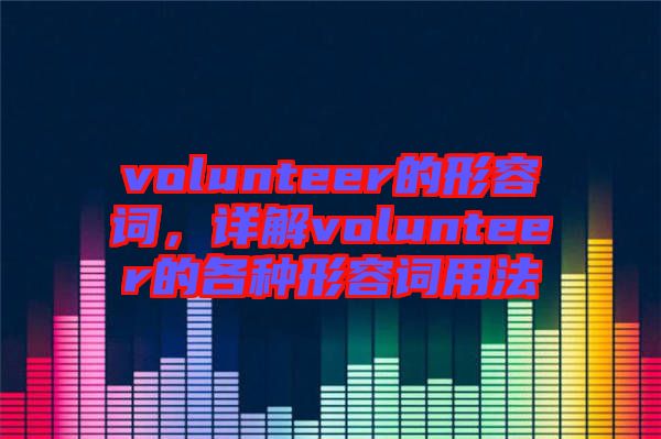 volunteer的形容詞，詳解volunteer的各種形容詞用法