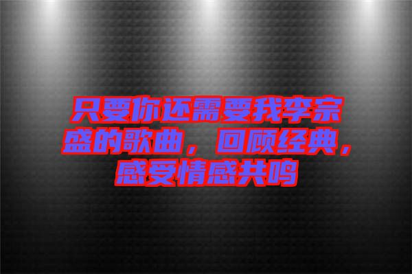 只要你還需要我李宗盛的歌曲，回顧經(jīng)典，感受情感共鳴