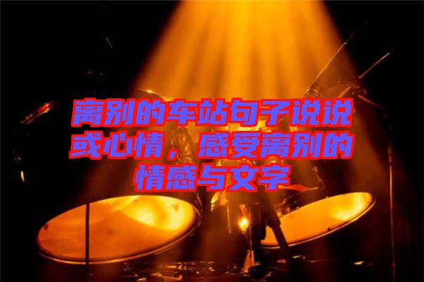 離別的車站句子說(shuō)說(shuō)或心情，感受離別的情感與文字
