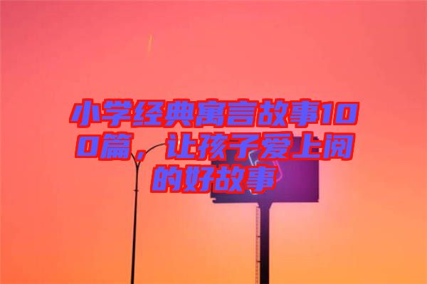 小學(xué)經(jīng)典寓言故事100篇，讓孩子愛上閱的好故事