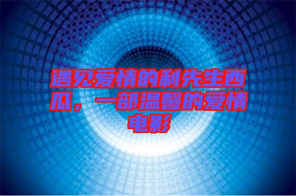 遇見愛情的利先生西瓜，一部溫馨的愛情電影